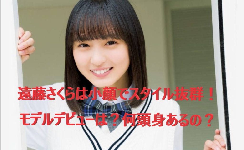 遠藤さくらは小顔でスタイル抜群 モデルデビューは 何頭身あるの